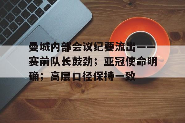 金年会官方网站-曼城内部会议纪要流出——赛前队长鼓劲；亚冠使命明确；高层口径保持一致