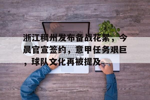 金年会官方网站-浙江稠州发布备战花絮，今晨官宣签约，意甲任务艰巨，球队文化再被提及