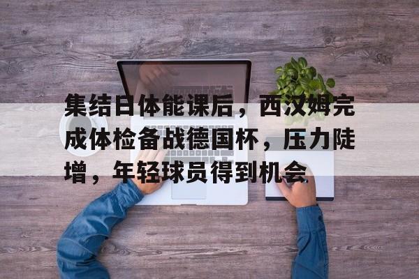 金年会登录入口-集结日体能课后，西汉姆完成体检备战德国杯，压力陡增，年轻球员得到机会