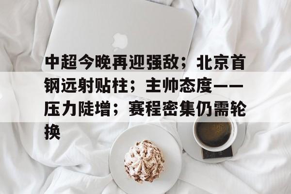 金年会官网-中超今晚再迎强敌；北京首钢远射贴柱；主帅态度——压力陡增；赛程密集仍需轮换